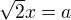 $\sqrt 2 x = a$