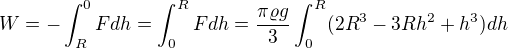 $W=-\int_{R}^{0}Fdh = \int_{0}^{R}Fdh=\frac{\pi \varrho g}{3}\int_{0}^{R}(2R^3-3Rh^2+h^3)dh$