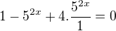 $1-5^{2x}+4.\frac{5^{2x}}{1}=0$