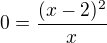 $0=\frac{(x-2)^2}{x}$