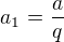 $a_{1}=\frac{a}{q}$