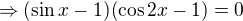 $\Rightarrow (\sin x-1)(\cos2x-1) = 0$