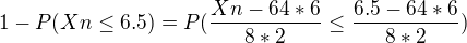 $1-P(Xn \le 6.5) = P (\frac{Xn-64*6}{8*2} \le \frac{6.5-64*6}{8*2})$