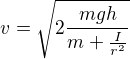 $v = \sqrt{2\frac{mgh}{m + \frac{I}{r^2}} }$