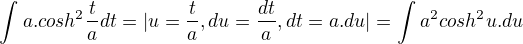 $\int_{}^{}a.cosh^{2}\frac{t}{a}dt=|u=\frac{t}{a}, du=\frac{dt}{a},dt=a.du|=\int_{}^{}a^{2}cosh^{2}u.du$