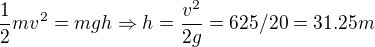 $\frac{1}{2}mv^2=mgh \Rightarrow h = \frac{v^2}{2g}=625/20=31.25m$