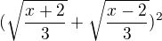 $ (\sqrt{ \frac{x+2}{3}}+\sqrt{ \frac{x-2}{3}} )^2 $
