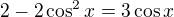 $2-2\cos^2 x=3\cos x$