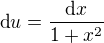 $\text{d}u = \frac{\text{d}x}{1 + x^2}$