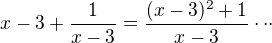 $x-3+\frac{1}{x-3}=\frac{(x-3)^2+1}{x-3} \cdot \cdot \cdot$