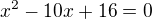 $x^{2} - 10x +16 =0$