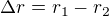 $\Delta r=r_1-r_2$