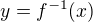 $y = f^{-1}(x)$