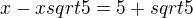 $x- x sqrt{5}=5+sqrt{5}$