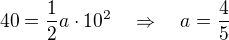 $40=\frac{1}{2}a\cdot10^2\quad\Rightarrow\quad a=\frac{4}{5}$
