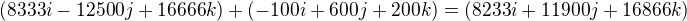 $(8333i-12500j+16666k)+(-100i+600j+200k)=(8233i+11900j+16866k)$
