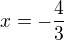$x=-\frac{4}{3}$