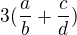 $3(\frac{a}{b}+\frac{c}{d})$