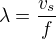 $\lambda =\frac{v_{s}}{f}$