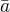 $\bar{a}$
