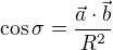 $\cos{\sigma} = \frac{\vec{a}\cdot \vec{b}}{R^2}$