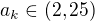 $a_k\in(2,25)$
