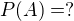 $P(A) = ?$