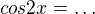 $cos2x=\dots$