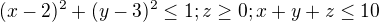 $(x-2)^{2}+(y-3)^{2}\le 1 ; z\ge 0; x+y+z\le 10$