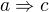 $a\Rightarrow c$