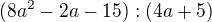 kopírovat do textarea $(8a^{2}-2a-15):(4a+5)$