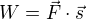 $W=\vec{F}\cdot \vec{s}$