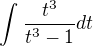 $\int_{}^{} \frac{t^3}{t^3-1}dt$