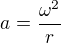 $a=\frac{\omega^2}{r}$
