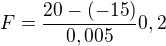 $F=\frac{20-(-15)}{0,005}0,2$