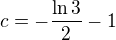$ c=-\frac{\ln 3}{2}-1$