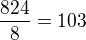 $\frac{824}{8}=103$
