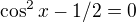 $\cos ^{2}x-1/2=0$