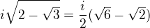 $i\sqrt{2-\sqrt{3}}=\frac{i}{2}(\sqrt{6}-\sqrt{2})$