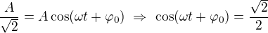 $\frac{A}{\sqrt{2}}=A\cos (\omega t+\varphi_0) \ \Rightarrow \ \cos (\omega t+\varphi_0) =\frac{\sqrt2}{2}$