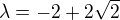 $\lambda =-2+2\sqrt{2}$
