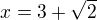 $x=3+\sqrt{2}$