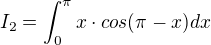 $I_2=\int_{0}^{\pi }x\cdot cos(\pi -x)dx$