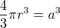 $\frac{4}{3}\pi r^{3}= a^{3}$