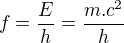 $f=\frac{E}{h}=\frac{m.c^2}{h}$