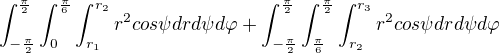 $\int_{-\frac{\pi }{2}}^{\frac{\pi }{2}}\int_{0}^{\frac{\pi }{6}}\int_{r_1}^{r_2}r^{2}cos\psi drd\psi d\varphi + \int_{-\frac{\pi }{2}}^{\frac{\pi }{2}}\int_{\frac{\pi }{6}}^{\frac{\pi }{2}}\int_{r_2}^{r_3}r^{2}cos\psi drd\psi d\varphi$