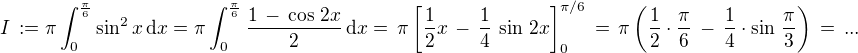 $I\, := \pi\int_0^{\frac{\pi}{6}}\sin^2 x\,\text{d} x=\pi\int_0^{\frac{\pi}{6}}\frac{1\,-\,\cos\,2x}{2}\,\text{d} x=\,\pi \[\frac{1}{2}x \,-\,\frac{1}{4}\,\sin\,2x\]_0^{\pi/6} \,=\,\pi \(\frac{1}{2}\cdot\frac{\pi}{6} \,-\,\frac{1}{4}\cdot\sin\,\frac{\pi}{3}\)\,=\,...$