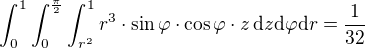 $\int_0^1 \int_0^{\frac{\pi}{2}}\int_{r^2}^1 r^3\cdot \sin\varphi\cdot \cos\varphi \cdot z\,\mathrm{d}z\mathrm{d}\varphi \mathrm{d}r=\frac{1}{32}$