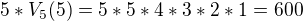 $5 * V_5(5) = 5 * 5 * 4 * 3 * 2 * 1 = 600$
