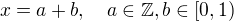 $x=a+b,\quad a\in\mathbb{Z},b\in [0,1)$